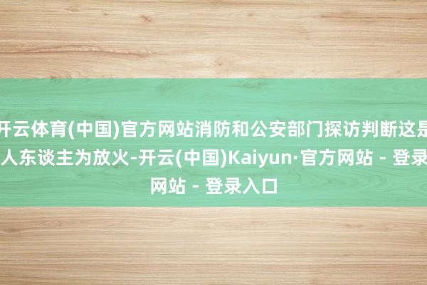 开云体育(中国)官方网站消防和公安部门探访判断这是一王人东谈主为放火-开云(中国)Kaiyun·官方网站 - 登录入口