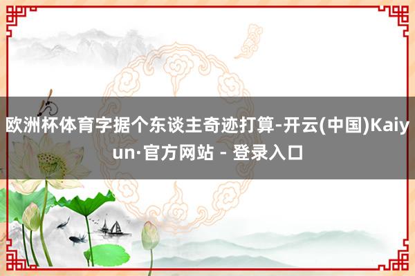 欧洲杯体育字据个东谈主奇迹打算-开云(中国)Kaiyun·官方网站 - 登录入口