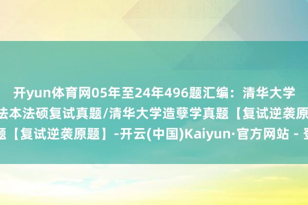 开yun体育网05年至24年496题汇编：清华大学法硕复试真题/清华大学法本法硕复试真题/清华大学造孽学真题【复试逆袭原题】-开云(中国)Kaiyun·官方网站 - 登录入口