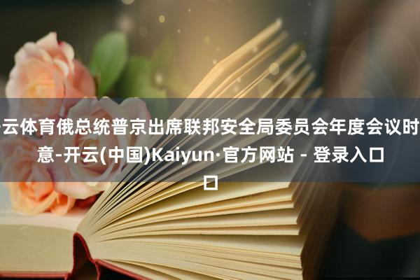 开云体育俄总统普京出席联邦安全局委员会年度会议时示意-开云(中国)Kaiyun·官方网站 - 登录入口