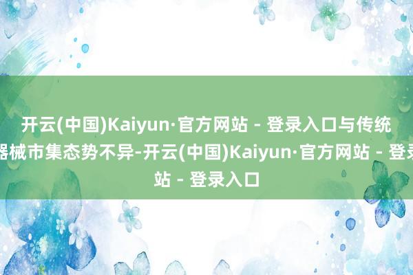 开云(中国)Kaiyun·官方网站 - 登录入口与传统医疗器械市集态势不异-开云(中国)Kaiyun·官方网站 - 登录入口