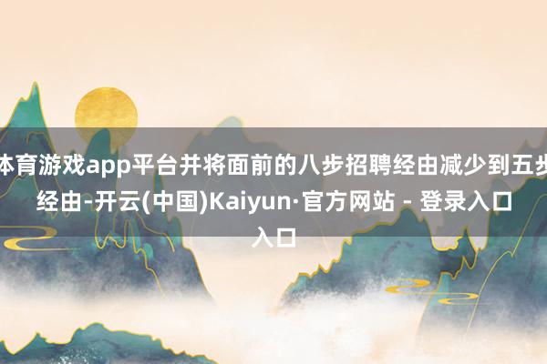 体育游戏app平台并将面前的八步招聘经由减少到五步经由-开云(中国)Kaiyun·官方网站 - 登录入口