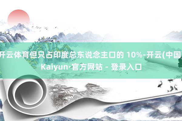 开云体育但只占印度总东说念主口的 10%-开云(中国)Kaiyun·官方网站 - 登录入口