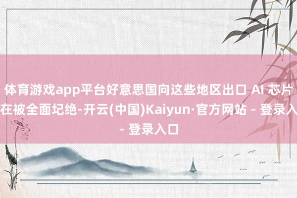 体育游戏app平台好意思国向这些地区出口 AI 芯片实在被全面圮绝-开云(中国)Kaiyun·官方网站 - 登录入口