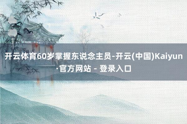 开云体育60岁掌握东说念主员-开云(中国)Kaiyun·官方网站 - 登录入口